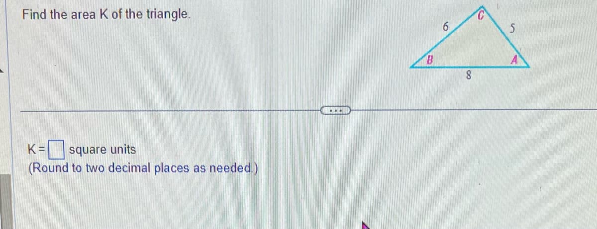 Find the area K of the triangle.
K= square units
(Round to two decimal places as needed.)
B
6
8
5
A
