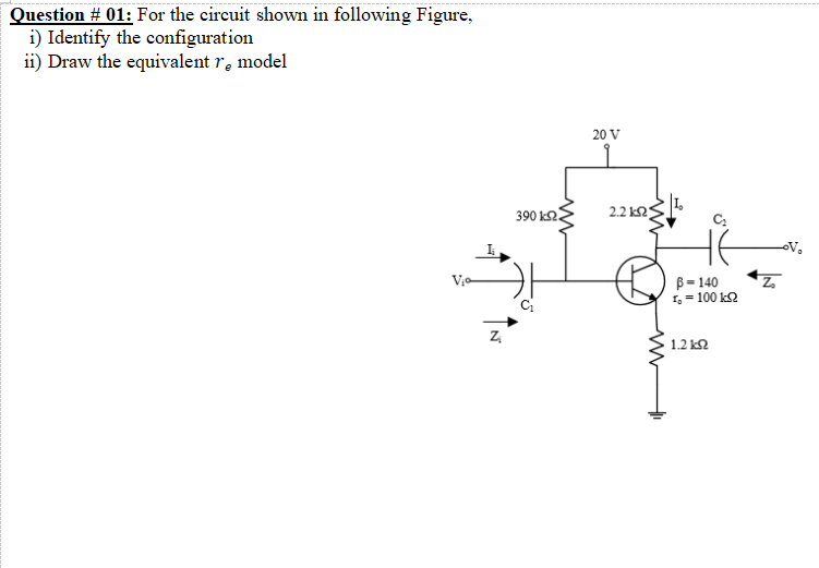 Question # 01: For the circuit shown in following Figure,
i) Identify the configuration
ii) Draw the equivalent r, model
20 V
390 k2.
2.2 k2
V-
B= 140
1, = 100 k2
1.2 k2
ww
