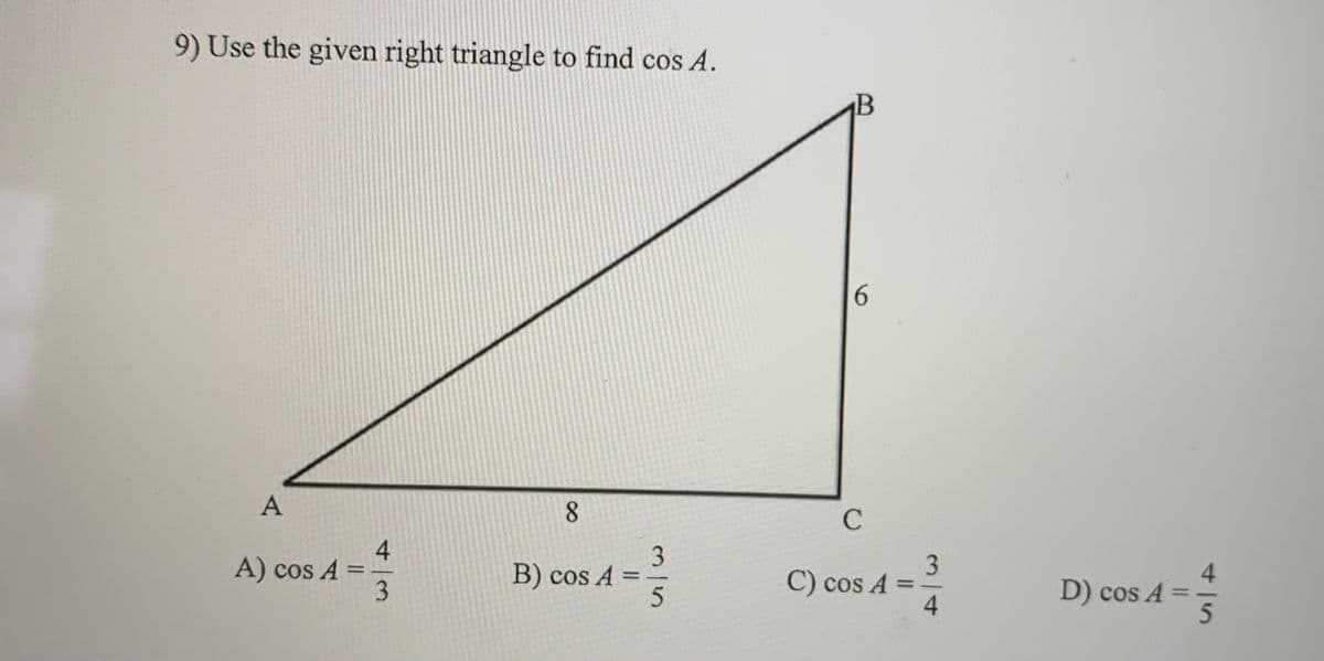 9) Use the given right triangle to find cos A.
B
6.
A
4
A) cos A
3.
3.
C) cos A = =
4
%3D
B) cos A
D) cos A =
%3D
%3D
4/5
3/5
8.
