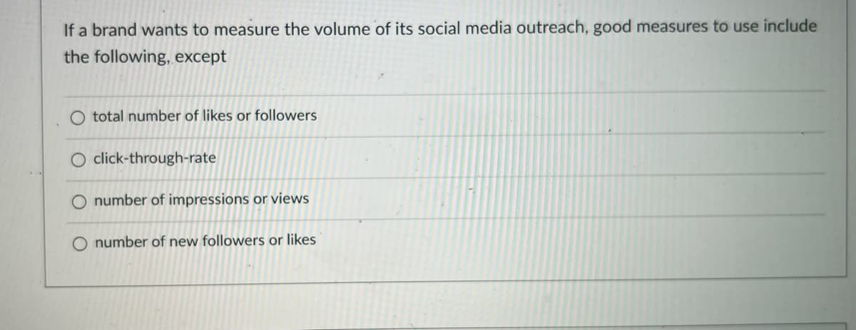 If a brand wants to measure the volume of its social media outreach, good measures to use include
the following, except
O total number of likes or followers
click-through-rate
O number of impressions or views
O number of new followers or likes
