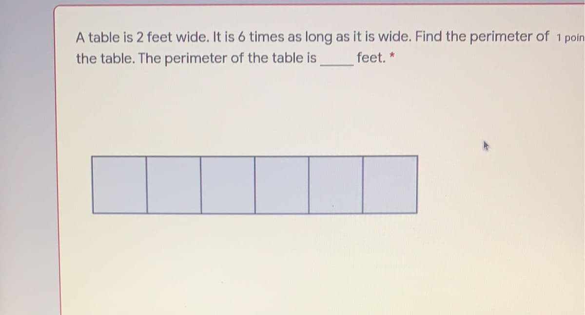 A table is 2 feet wide. It is 6 times as long as it is wide. Find the perimeter of 1 poin
the table. The perimeter of the table is
feet. *
