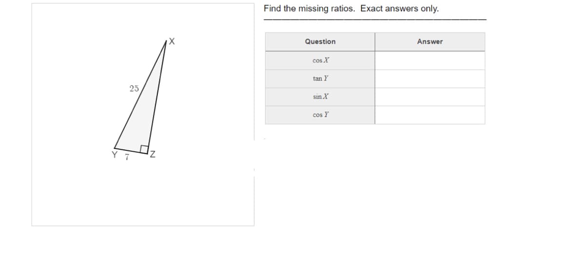 Find the missing ratios. Exact answers only.
Question
Answer
cos X
tan Y
25
sin X
cos Y
Y
