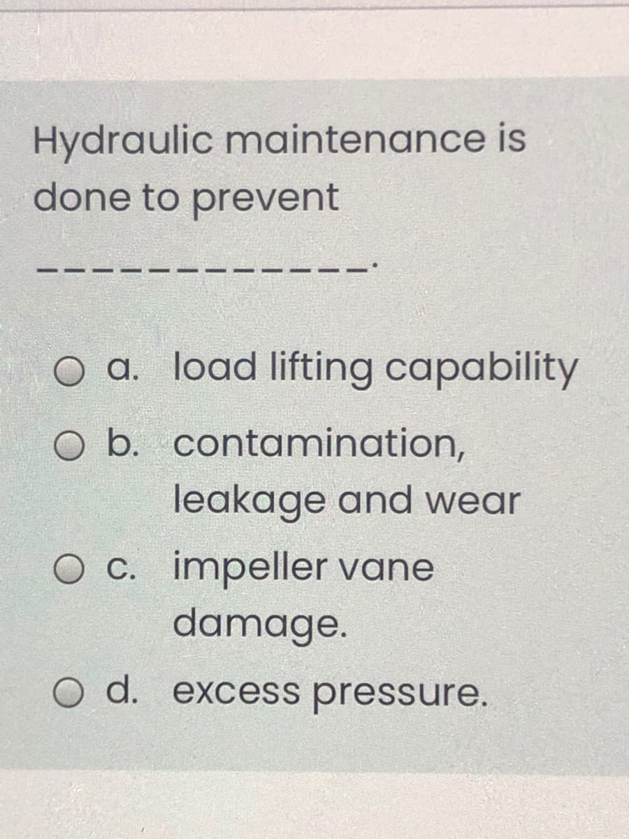 Hydraulic maintenance is
done to prevent
O a. Toad lifting capability
O b. contamination,
leakage and wear
O c. impeller vane
damage.
O d. excess pressure.
