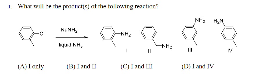1. What will be the product(s) of the following reaction?
NH2
H2N
NaNH2
-NH2
liquid NH3
-NH2
II
IV
(A) I only
(B) I and II
(C) I and III
(D) I and IV

