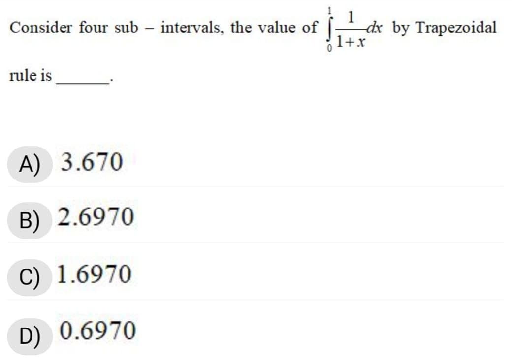 Consider four sub – intervals, the value of
dx by Trapezoidal
1+x
rule is
A) 3.670
B) 2.6970
C) 1.6970
D) 0.6970
