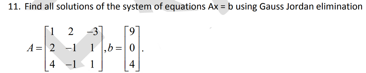 11. Find all solutions of the system of equations Ax = b using Gauss Jordan elimination
1
-3
A =| 2 -1 1 ,b=|0
4 -1 1
4
