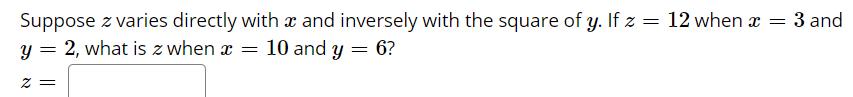 Suppose z varies directly with x and inversely with the square of y. If z = 12 when x = 3 and
2, what is z when æ
Y =
10 and y = 6?
