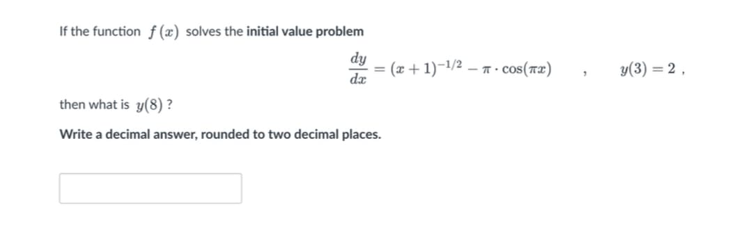 If the function f(x) solves the initial value problem
dy
= (x + 1)-1/2
- T. cos(Tx)
y(3) = 2 ,
%3D
dx
then what is y(8) ?
Write a decimal answer, rounded to two decimal places.
