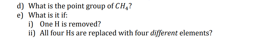 d) What is the point group of CH4?
e) What is it if:
i) One H is removed?
ii) All four Hs are replaced with four different elements?
