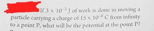 If 3 x 103J of work is done in moving a
particle carrying a charge of 15 x 10 °C from infinity
to a point P, what will be the potential at the point P?