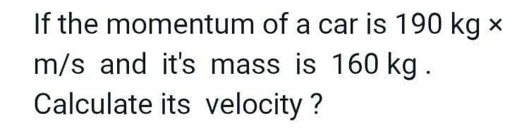 If the momentum of a car is 190 kg x
m/s and it's mass is 160 kg.
Calculate its velocity?