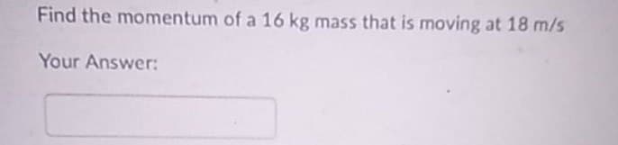 Find the momentum of a 16 kg mass that is moving at 18 m/s
Your Answer: