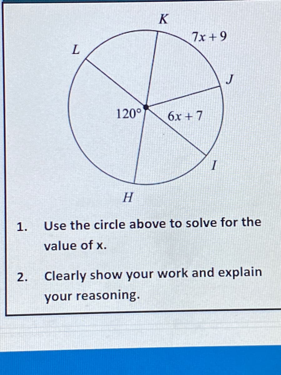 K
7x +9
120°
6x + 7
I
H
1.
Use the circle above to solve for the
value of x.
2.
Clearly show your work and explain
your reasoning.
