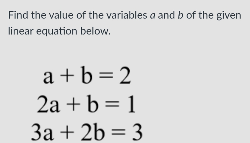 Find the value of the variables a and b of the given
linear equation below.
a + b= 2
2a + b = 1
За + 2b %3D 3
