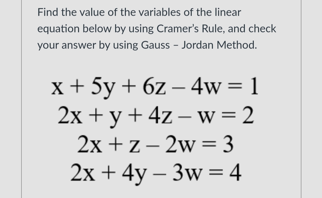 Find the value of the variables of the linear
equation below by using Cramer's Rule, and check
your answer by using Gauss – Jordan Method.
x+ 5y + 6z – 4w= 1
2х + у + 4z- w%3D2
2x + z – 2w = 3
-
%3D
-
2х + 4y — 3w %3D 4
