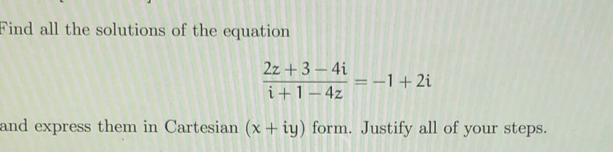 Find all the solutions of the equation
2z + 3 – 4i
=-1+2i
i+1-4z
and express them in Cartesian (x + iy) form. Justify all of your steps.
