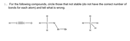1. For the following compounds, circle those that not stable (do not have the correct number of
bonds for each atom) and tell what is wrong.
H-CC-0
+ +
-N
Br Br
H