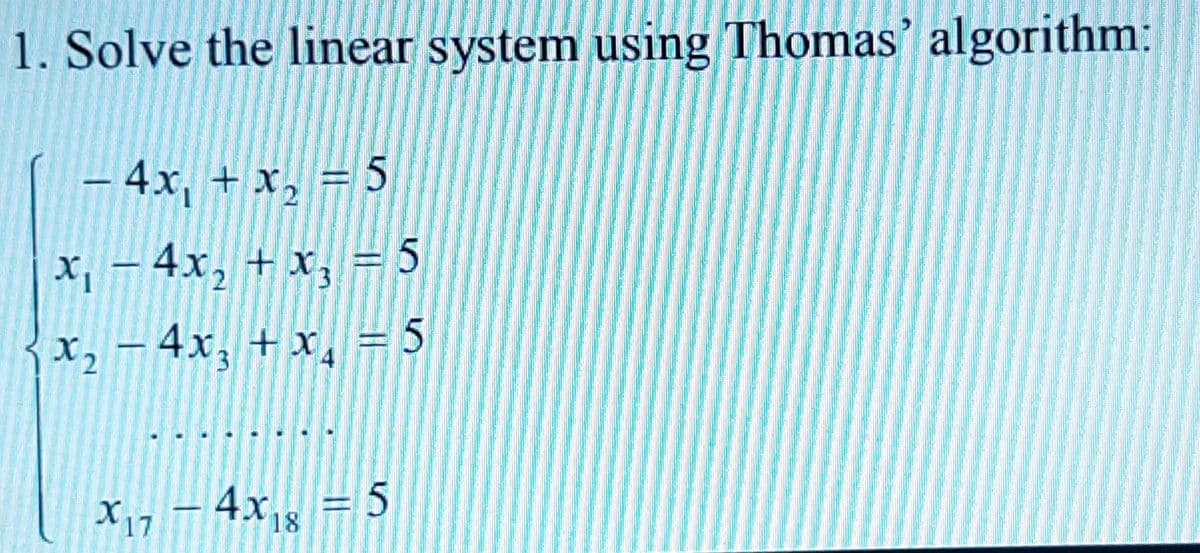 1. Solve the linear system using Thomas' algorithm:
– 4x, + x, = 5
x, – 4x, + x, = 5
x, – 4x; + x, = 5
4X18
X17 – 4x, = 5
