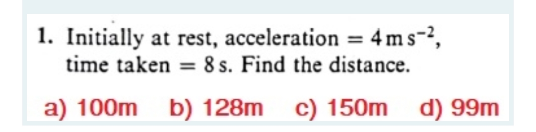 1. Initially at rest, acceleration = 4ms-2,
time taken = 8 s. Find the distance.
%3D
a) 100m b) 128m c) 150m
d) 99m
