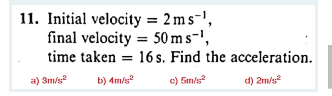 11. Initial velocity = 2 ms-',
final velocity = 50 m s-',
time taken = 16 s. Find the acceleration.
a) 3m/s?
b) 4m/s?
c) 5m/s?
d) 2m/s?
