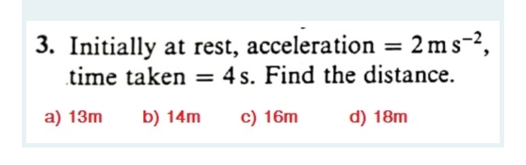 3. Initially at rest, acceleration = 2 ms-2,
time taken =
4 s. Find the distance.
a) 13m
b) 14m
c) 16m
d) 18m
