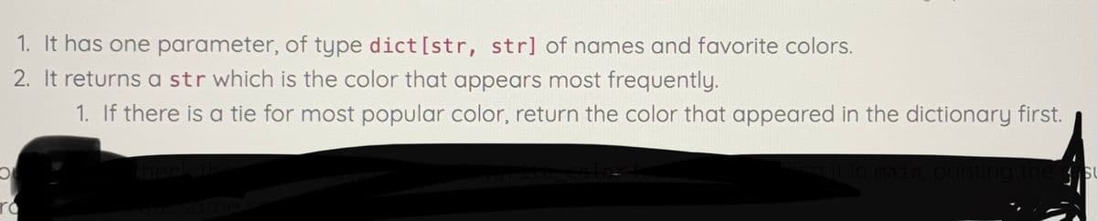 1. It has one parameter, of type dict[str, str] of names and favorite colors.
2. It returns a str which is the color that appears most frequently.
1. If there is a tie for most popular color, return the color that appeared in the dictionary first.
SU
ro
