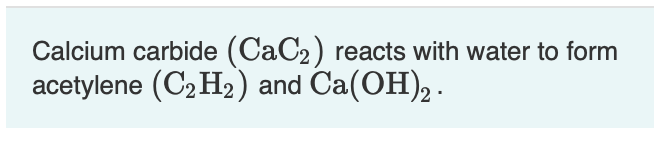 Calcium carbide (CaC2) reacts with water to form
acetylene (C2 H2) and Ca(OH), .
