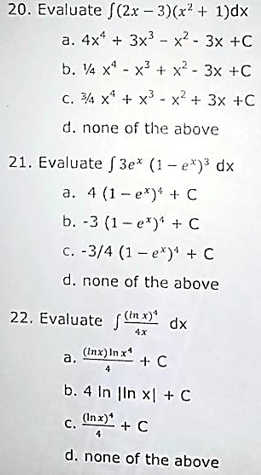 20. Evaluate f(2.x – 3)(x² + 1)dx
a. 4x* + 3x - x2 - 3x +C
b. 4 x* - x + x² - 3x +C
c. 34 x* + x - x2 + 3x +C
d. none of the above
21. Evaluate f 3e* (1 – e*)³ dx
a. 4 (1 - ex)* + C
b. -3 (1- e*)* + C
c. -3/4 (1 – e*)* + C
d. none of the above
22. Evaluate in x)" dx
4x
(Inx)In x
+ C
a.
b. 4 In |In x| + C
(In x)*
+ C
С.
d. none of the above
