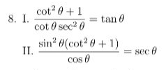 cot? 0 +1
8 I.
cot 0 sec2 0
tan 0
sin? 0(cot? 0 + 1)
II.
cos 0
sec 0
