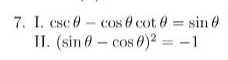 7. I. csc 0- cos 0 cot 0 = sin 0
II. (sin 0-cos 0)2 = -1
