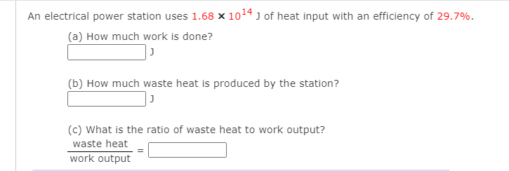 An electrical power station uses 1.68 x 1014 J of heat input with an efficiency of 29.7%.
(a) How much work is done?
(b) How much waste heat is produced by the station?
(c) What is the ratio of waste heat to work output?
waste heat
work output
