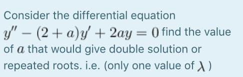 Consider the differential equation
y" – (2+ a)y + 2ay = 0 find the value
of a that would give double solution or
repeated roots. i.e. (only one value of A)
