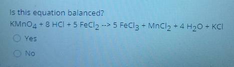 Is this equation balanced?
KMNO4 + 8 HCI + 5 FeCl2 --> 5 FeCl3 + MnCl2 + 4 H20+ KCI
O Yes
No
