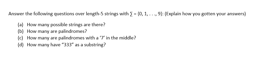 Answer the following questions over length-5 strings with E = {0, 1, ..., 9}: (Explain how you gotten your answers)
(a) How many possible strings are there?
(b) How many are palindromes?
(c) How many are palindromes with a '7' in the middle?
(d) How many have "333" as a substring?
