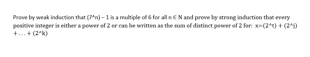 Prove by weak induction that (7^n) – 1 is a multiple of 6 for all nEN and prove by strong induction that every
positive integer is either a power of 2 or can be written as the sum of distinct power of 2 for: x=(2^t) + (2^j)
+...+ (2^k)
