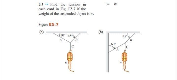 5.7 . Find the tension in
"A
each cord in Fig. E5.7 if the
weight of the suspended object is w.
Figure E5.7
(a)
30 45
450
B
60
