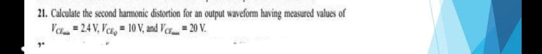21. Calculate the second harmonic distortion for an output waveform having measured values of
VCE = 2.4 V, VCE, = 10 V, and VCE 20 V.
