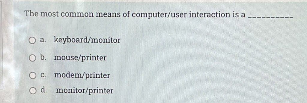 The most common means of computer/user interaction is a
a. keyboard/monitor
O b. mouse/printer
O c. modem/printer
O d. monitor/printer

