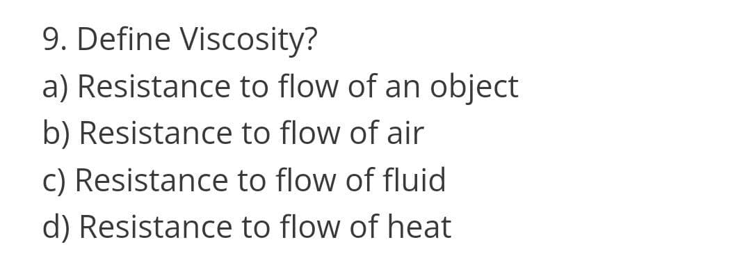 9. Define Viscosity?
a) Resistance to flow of an object
b) Resistance to flow of air
c) Resistance to flow of fluid
d) Resistance to flow of heat
