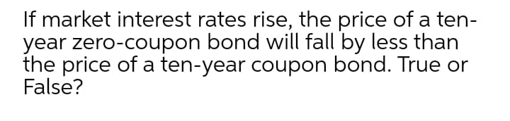 If market interest rates rise, the price of a ten-
year zero-coupon bond will fall by less than
the price of a ten-year coupon bond. True or
False?
