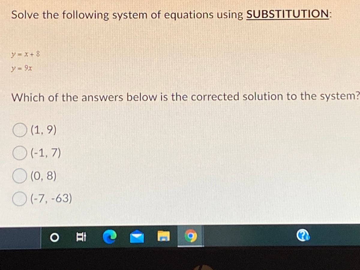 Solve the following system of equations using SUBSTITUTION:
y = x + 8
y = 9x
Which of the answers below is the corrected solution to the system?
O (1, 9)
O(-1, 7)
O (0, 8)
O(-7, -63)
