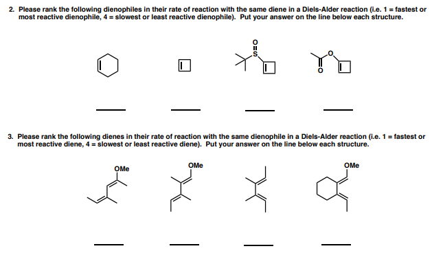 2. Please rank the following dienophiles in their rate of reaction with the same diene in a Diels-Alder reaction (i.e. 1= fastest or
most reactive dienophile, 4 = slowest or least reactive dienophile). Put your answer on the line below each structure.
3. Please rank the following dienes in their rate of reaction with the same dienophile in a Diels-Alder reaction (i.e. 1= fastest or
most reactive diene, 4 = slowest or least reactive diene). Put your answer on the line below each structure.
OMe
OMe
OMe
|
