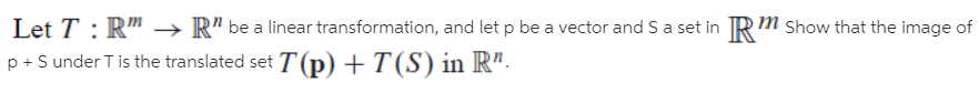 Let T : Rm → R" be a linear transformation, and let p be a vector and Sa set in Rm Show that the image of
p + S under T is the translated set T (p) + T(S) in R".
