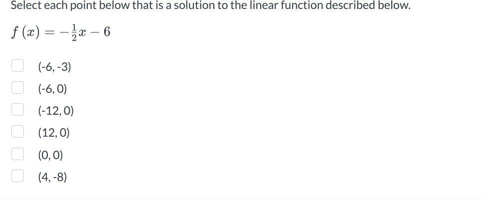 Select each point below that is a solution to the linear function described below.
f (x)
x-6
00000 О
=
(-6, -3)
(-6,0)
(-12, 0)
(12, 0)
(0, 0)
(4, -8)