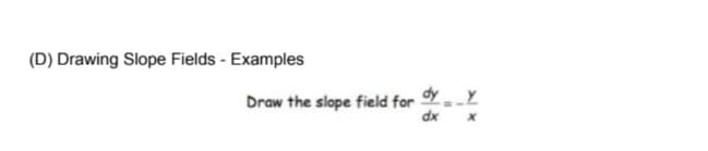 (D) Drawing Slope Fields - Examples
dy - _Y
Draw the slope field for
dx
