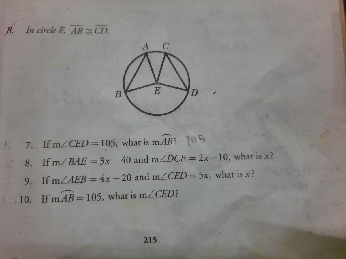 B. In circle E, AB CD.
А С
B
E
D
7. If MZCED=105, what is m AB? 105
8. If mZBAE=3x-40 and mZDCE = 2x-10, what is x? .
9. If mLAEB=
4x+20 and m¿CED=5x, what is x?
10. If mAB=105, what is mZCED?
215
