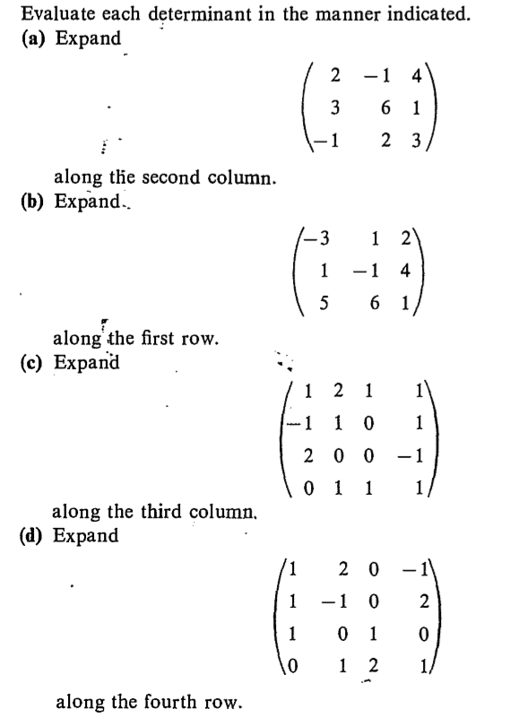 Evaluate each determinant in the manner indicated.
(a) Expand
-1 4
2
6 1
2 3
along the second column.
(b) Expand.
1 2)
-1 4
6 1
5
along the first row.
(c) Expand
1 2 1
1
-1 1 0
2 0 0
-1
1.
along the third column,
(d) Expand
1.
2 0
1/
along the fourth row.
3.
1.
3.
