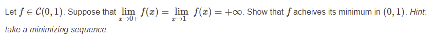 Let f e C(0,1). Suppose that lim f(x)= lim f(x) = +0. Show that f acheives its minimum in (0, 1). Hint:
take a minimizing sequence.
