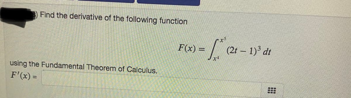 Find the derivative of the following function
F(x) =
(2t – 1)° dt
using the Fundamental Theorem of Calculus.
F'(x) =
...
