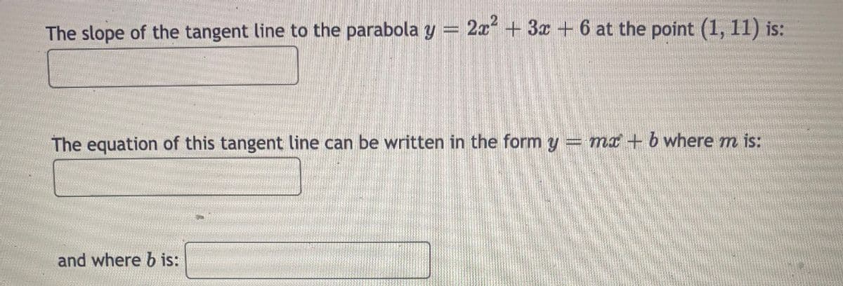 The slope of the tangent line to the parabola y
2a + 3x +6 at the point (1, 11) is:
The equation of this tangent line can be written in the form y
= mx + b where m is:
and where b is:
